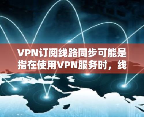 VPN订阅线路同步可能是指在使用VPN服务时，线路连接保持稳定，数据传输不中断。以下是一些可能导致VPN线路同步问题的原因及解决方法