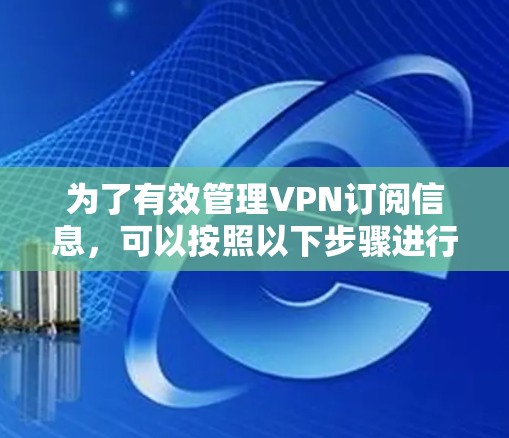 为了有效管理VPN订阅信息,可以按照以下步骤进行 为了有效管理VPN订阅信息,可以按照以下步骤进行