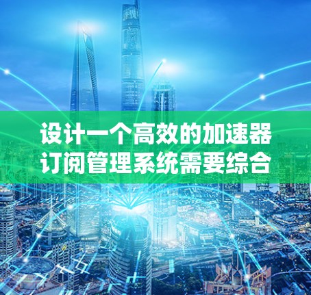 设计一个高效的加速器订阅管理系统需要综合考虑用户需求、功能模块和技术实现。以下是一个结构化的解决方案,帮助您构建一个功能强大且易于使用的系统 设计一个高效的加速器订阅管理系统需要综合考虑用户需求、功能模块和技术实现。以下是一个结构化的解决方案,帮助您构建一个功能强大且易于使用的系统