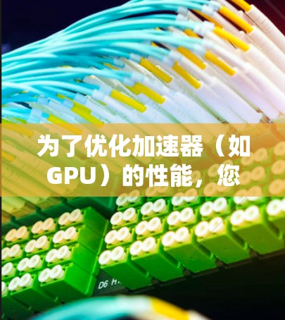 为了优化加速器(如GPU)的性能,您可以按照以下步骤选择并使用适合的软件工具 为了优化加速器(如GPU)的性能,您可以按照以下步骤选择并使用适合的软件工具