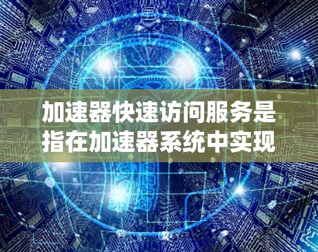加速器快速访问服务是指在加速器系统中实现高效、快速数据访问的技术，旨在提升数据处理速度和吞吐量，以满足粒子物理学和其他相关领域对高精度、实时数据处理的需求。以下是对该技术的详细分析和总结