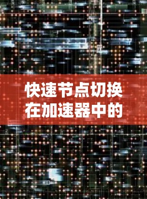 快速节点切换在加速器中的作用及其影响可以从以下几个方面进行分析 快速节点切换在加速器中的作用及其影响可以从以下几个方面进行分析