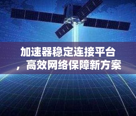 加速器稳定连接平台,高效网络保障新方案 加速器稳定连接平台,高效网络保障新方案
