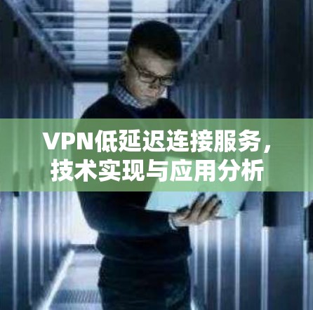 VPN低延迟连接服务,技术实现与应用分析 VPN低延迟连接服务,技术实现与应用分析