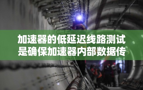 加速器的低延迟线路测试是确保加速器内部数据传输路径高效且准确的关键步骤。以下是对这一测试的详细分析 加速器的低延迟线路测试是确保加速器内部数据传输路径高效且准确的关键步骤。以下是对这一测试的详细分析
