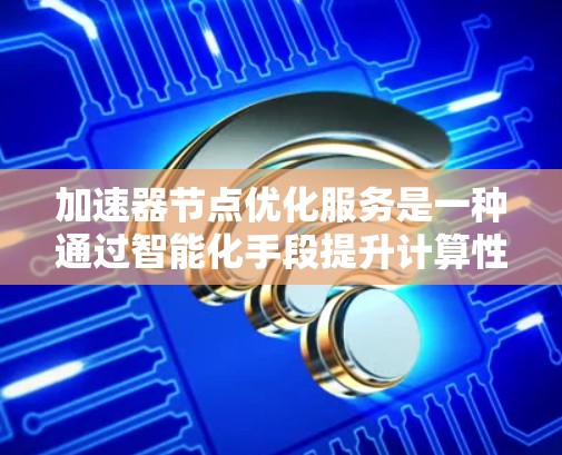 加速器节点优化服务是一种通过智能化手段提升计算性能的解决方案,旨在优化加速器(如GPU、TPU等)的资源利用率和性能表现。以下是对这一服务的详细分析和总结 加速器节点优化服务是一种通过智能化手段提升计算性能的解决方案,旨在优化加速器(如GPU、TPU等)的资源利用率和性能表现。以下是对这一服务的详细分析和总结