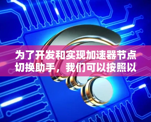 为了开发和实现加速器节点切换助手,我们可以按照以下步骤进行 为了开发和实现加速器节点切换助手,我们可以按照以下步骤进行