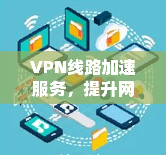VPN线路加速服务，提升网络性能与用户体验