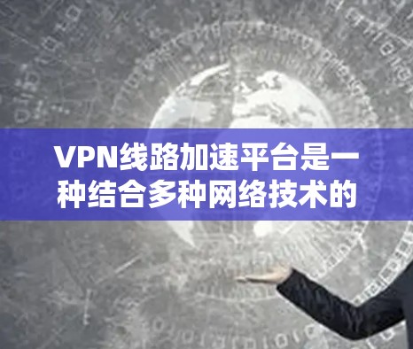 VPN线路加速平台是一种结合多种网络技术的解决方案，旨在优化VPN（虚拟专用网络）的性能，确保高效、安全地传输数据。以下是对VPN线路加速平台的详细分析