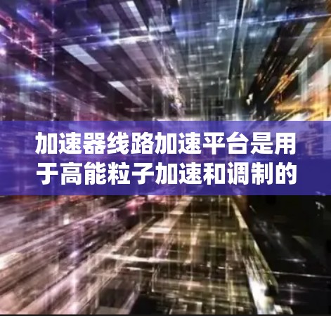 加速器线路加速平台是用于高能粒子加速和调制的复杂系统，广泛应用于高能物理实验、材料科学和医学等领域。以下是对该平台的详细分析