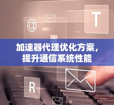 加速器代理优化方案，提升通信系统性能