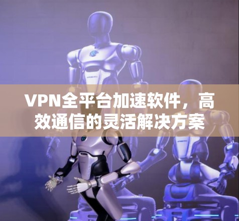 VPN全平台加速软件,高效通信的灵活解决方案 VPN全平台加速软件,高效通信的灵活解决方案