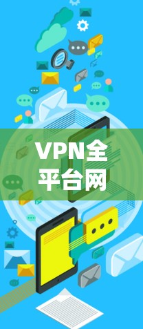 VPN全平台网络优化,技术与应用探讨 VPN全平台网络优化,技术与应用探讨