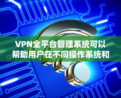 VPN全平台管理系统可以帮助用户在不同操作系统和设备上统一管理和配置VPN连接。以下是实现该系统的步骤和关键要素