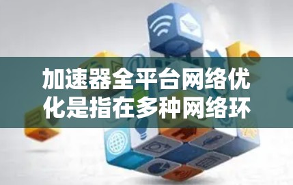加速器全平台网络优化是指在多种网络环境和平台上部署和配置加速器，以实现网络性能的全面优化。加速器是一种网络优化技术，旨在提高网络传输速度、降低延迟和减少带宽消耗，尤其在大规模数据中心和云计算环境中