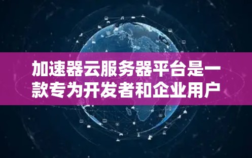 加速器云服务器平台是一款专为开发者和企业用户设计的高性能云服务解决方案，旨在满足应用程序的快速构建、部署和管理需求。以下是对该平台的详细分析和总结
