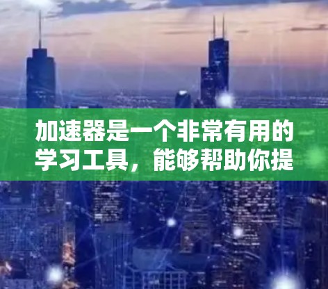 加速器是一个非常有用的学习工具,能够帮助你提高学习效率,理解复杂知识点。以下是使用加速器的分步指南 加速器是一个非常有用的学习工具,能够帮助你提高学习效率,理解复杂知识点。以下是使用加速器的分步指南