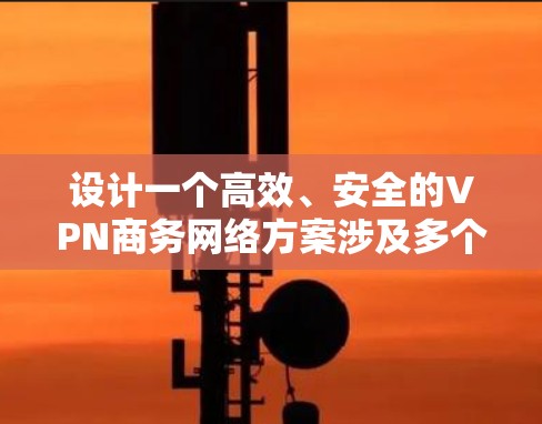 设计一个高效、安全的VPN商务网络方案涉及多个关键步骤和考虑因素。以下是一个有条理的设计方案，帮助您构建稳固且符合商务需求的VPN网络