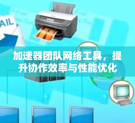 加速器团队网络工具，提升协作效率与性能优化