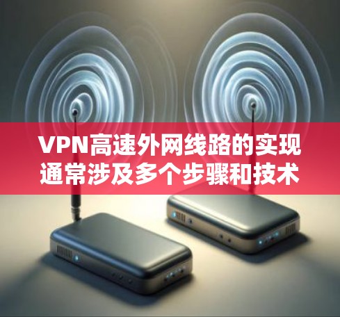 VPN高速外网线路的实现通常涉及多个步骤和技术，以下是一些关键要点和建议