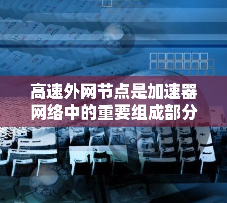 高速外网节点是加速器网络中的重要组成部分,主要负责连接外部网络,优化数据传输,减少延迟和带宽瓶颈。以下是对高速外网节点的详细分析和总结 高速外网节点是加速器网络中的重要组成部分,主要负责连接外部网络,优化数据传输,减少延迟和带宽瓶颈。以下是对高速外网节点的详细分析和总结