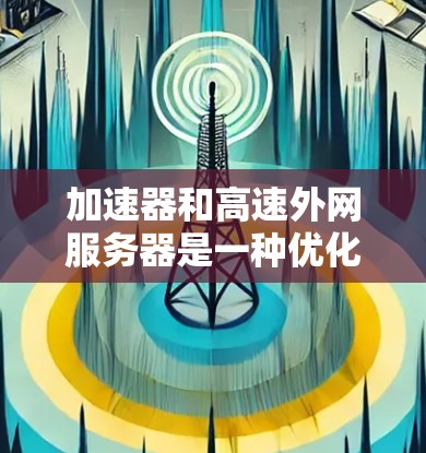 加速器和高速外网服务器是一种优化数据传输和提高外网访问速度的技术,主要用于解决网络延迟和带宽不足的问题。以下是对这一技术的详细解析 加速器和高速外网服务器是一种优化数据传输和提高外网访问速度的技术,主要用于解决网络延迟和带宽不足的问题。以下是对这一技术的详细解析