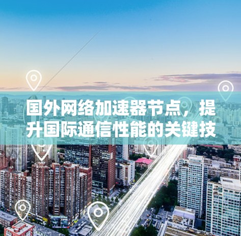 国外网络加速器节点,提升国际通信性能的关键技术 国外网络加速器节点,提升国际通信性能的关键技术