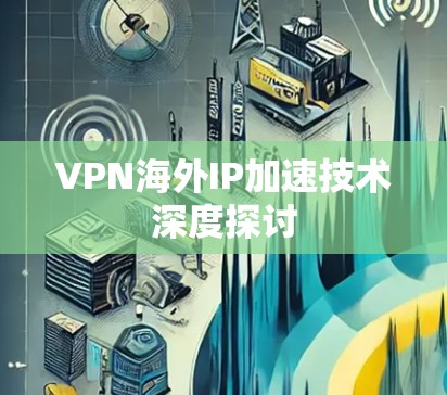 VPN海外IP加速技术深度探讨
