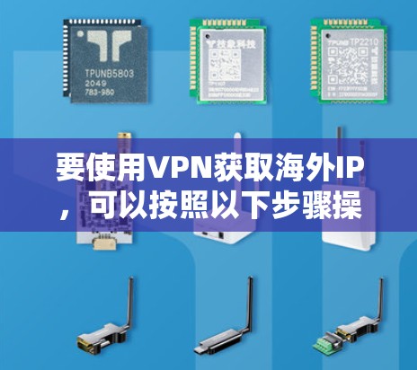 要使用VPN获取海外IP，可以按照以下步骤操作
