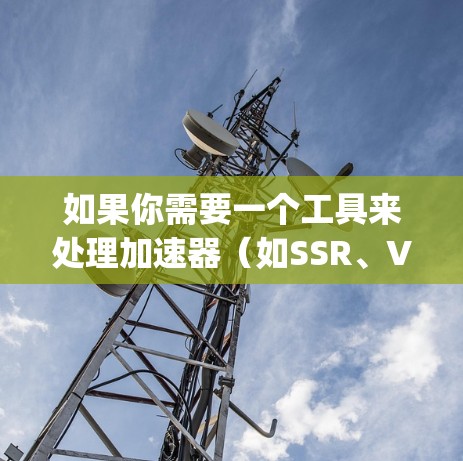 如果你需要一个工具来处理加速器(如SSR、V2ray等)的海外IP切换,以下是一些可能的方法和工具建议 如果你需要一个工具来处理加速器(如SSR、V2ray等)的海外IP切换,以下是一些可能的方法和工具建议