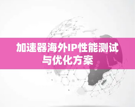 加速器海外IP性能测试与优化方案 加速器海外IP性能测试与优化方案