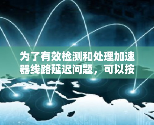 为了有效检测和处理加速器线路延迟问题，可以按照以下步骤进行