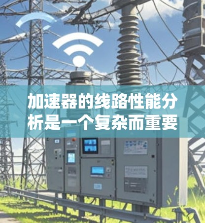 加速器的线路性能分析是一个复杂而重要的任务，涉及多个关键因素。以下是对加速器线路性能的系统分析和总结