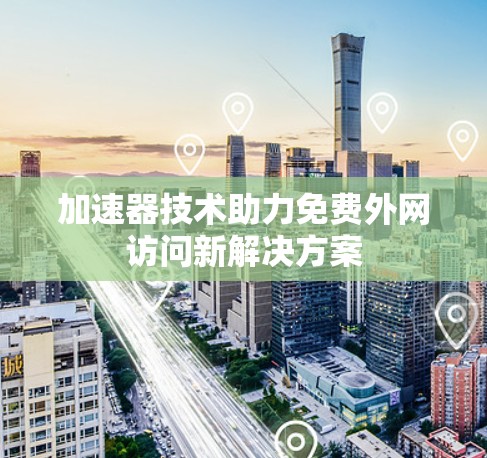 加速器技术助力免费外网访问新解决方案 加速器技术助力免费外网访问新解决方案