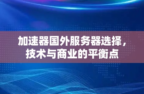 加速器国外服务器选择,技术与商业的平衡点 加速器国外服务器选择,技术与商业的平衡点