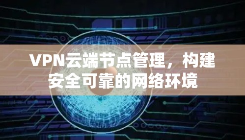 VPN云端节点管理,构建安全可靠的网络环境 VPN云端节点管理,构建安全可靠的网络环境