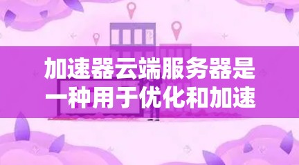 加速器云端服务器是一种用于优化和加速云服务器性能的解决方案，旨在提升处理速度和效率，特别是在处理高负载任务时。以下是对加速器云端服务器的详细介绍