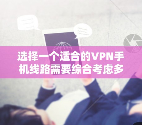 选择一个适合的VPN手机线路需要综合考虑多个因素,以确保既能保护隐私和安全,又能满足您的实际需求。以下是根据您的需求整理的选择建议 选择一个适合的VPN手机线路需要综合考虑多个因素,以确保既能保护隐私和安全,又能满足您的实际需求。以下是根据您的需求整理的选择建议