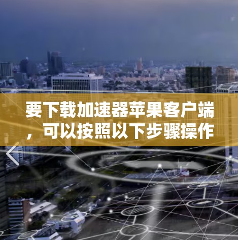 要下载加速器苹果客户端,可以按照以下步骤操作 要下载加速器苹果客户端,可以按照以下步骤操作