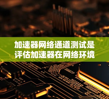 加速器网络通道测试是评估加速器在网络环境中的性能和稳定性的关键步骤。以下是对加速器网络通道测试的详细分析和总结 加速器网络通道测试是评估加速器在网络环境中的性能和稳定性的关键步骤。以下是对加速器网络通道测试的详细分析和总结