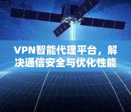 VPN智能代理平台,解决通信安全与优化性能的双重挑战 VPN智能代理平台,解决通信安全与优化性能的双重挑战