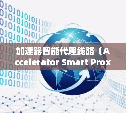 加速器智能代理线路（Accelerator Smart Proxy Network）是一种结合加速器技术和智能代理的网络架构，旨在优化数据传输和处理效率。以下是对该概念的详细分析和总结