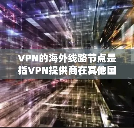VPN的海外线路节点是指VPN提供商在其他国家设立的服务器，用于提供加密通信、保护隐私和绕过地域限制等功能。以下是关于VPN海外线路节点的详细分析