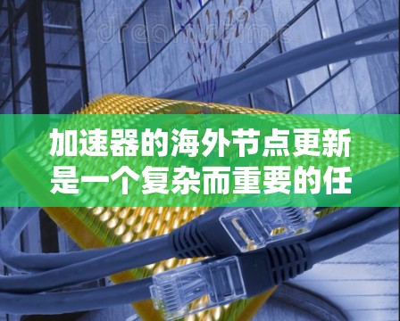 加速器的海外节点更新是一个复杂而重要的任务，涉及技术、安全、功能扩展和用户体验等多个方面。以下是对这一过程的详细分析