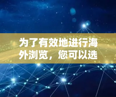 为了有效地进行海外浏览,您可以选择以下工具,并根据需求做出明智的决定 为了有效地进行海外浏览,您可以选择以下工具,并根据需求做出明智的决定