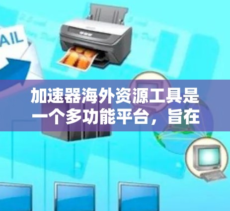 加速器海外资源工具是一个多功能平台，旨在为研究人员提供访问国际加速器设施和资源的支持。以下是该工具的详细介绍