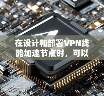 在设计和部署VPN线路加速节点时,可以按照以下步骤进行 在设计和部署VPN线路加速节点时,可以按照以下步骤进行