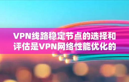 VPN线路稳定节点的选择和评估是VPN网络性能优化的重要环节。以下是关于如何选择稳定VPN节点的一些建议和方法