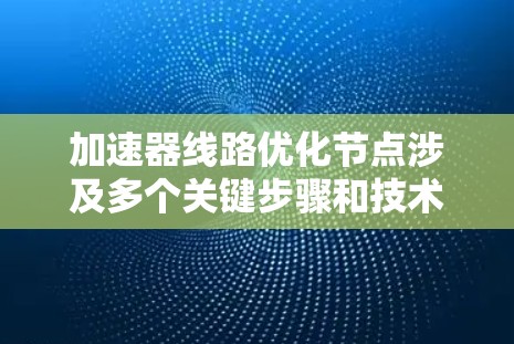 加速器线路优化节点涉及多个关键步骤和技术，以下是对其进行优化的详细总结