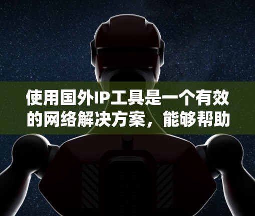 使用国外IP工具是一个有效的网络解决方案，能够帮助用户绕过地理限制，保护隐私，并优化网络性能。以下是关于国外IP工具的详细指南